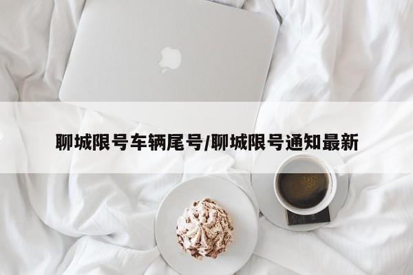 聊城限号车辆尾号/聊城限号通知最新