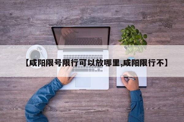 【咸阳限号限行可以放哪里,咸阳限行不】