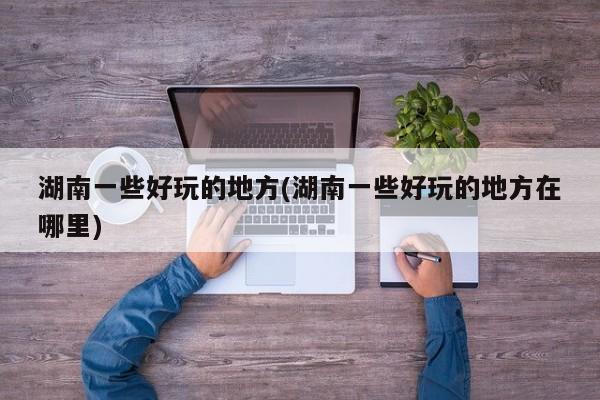 湖南一些好玩的地方(湖南一些好玩的地方在哪里)