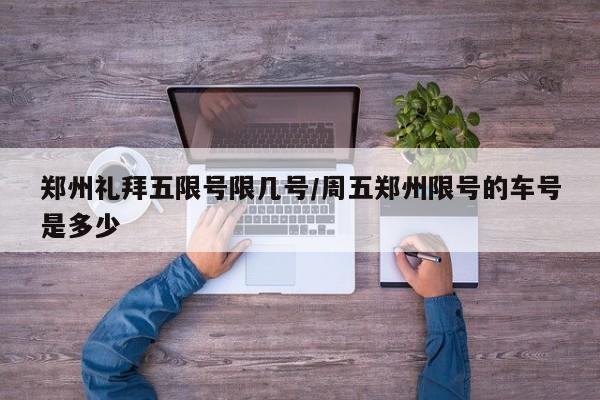 郑州礼拜五限号限几号/周五郑州限号的车号是多少
