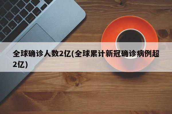 全球确诊人数2亿(全球累计新冠确诊病例超2亿)