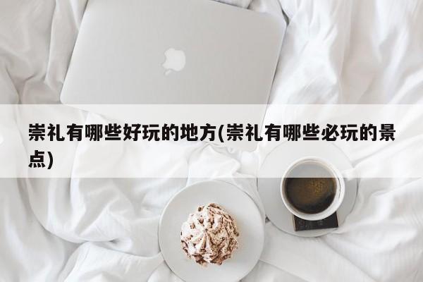 崇礼有哪些好玩的地方(崇礼有哪些必玩的景点)