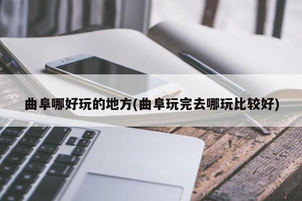 曲阜哪好玩的地方(曲阜玩完去哪玩比较好)