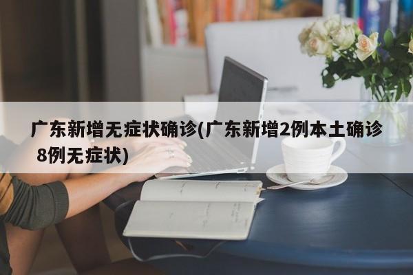 广东新增无症状确诊(广东新增2例本土确诊 8例无症状)