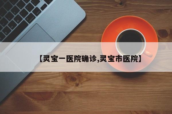 【灵宝一医院确诊,灵宝市医院】