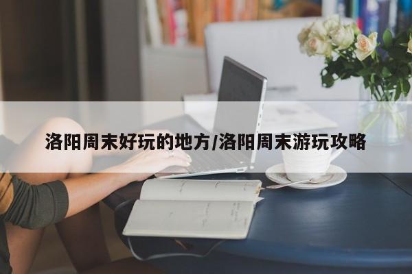 洛阳周末好玩的地方/洛阳周末游玩攻略