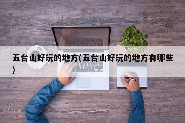 五台山好玩的地方(五台山好玩的地方有哪些)