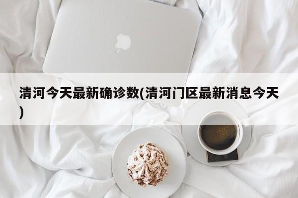 清河今天最新确诊数(清河门区最新消息今天)