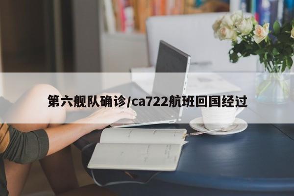 第六舰队确诊/ca722航班回国经过