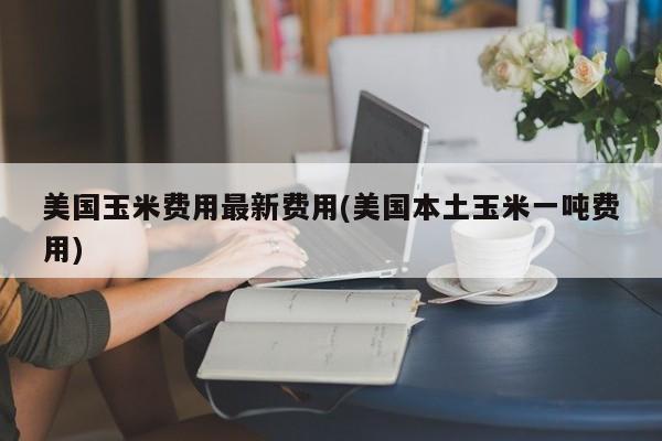 美国玉米费用最新费用(美国本土玉米一吨费用)