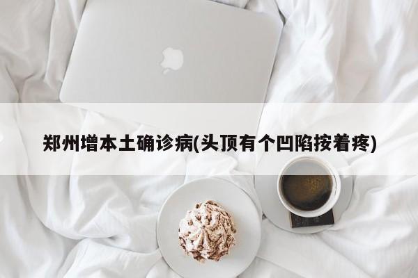 郑州增本土确诊病(头顶有个凹陷按着疼)
