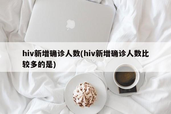 hiv新增确诊人数(hiv新增确诊人数比较多的是)