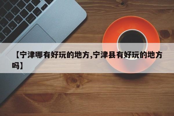 【宁津哪有好玩的地方,宁津县有好玩的地方吗】