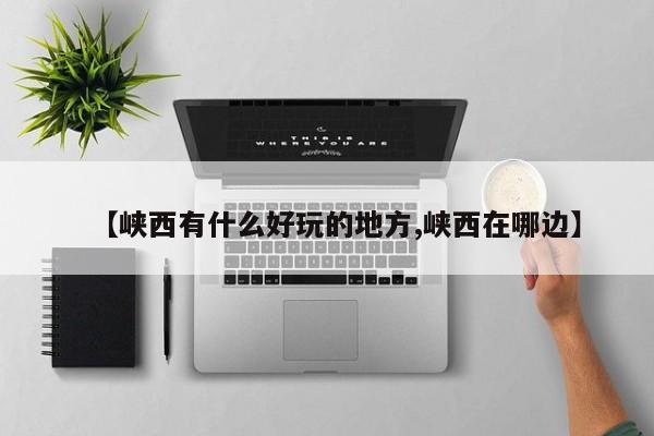【峡西有什么好玩的地方,峡西在哪边】