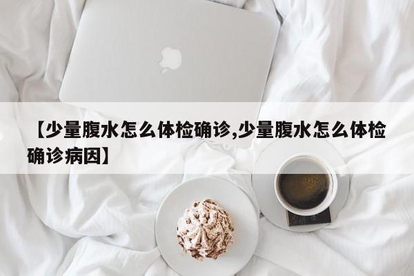 【少量腹水怎么体检确诊,少量腹水怎么体检确诊病因】