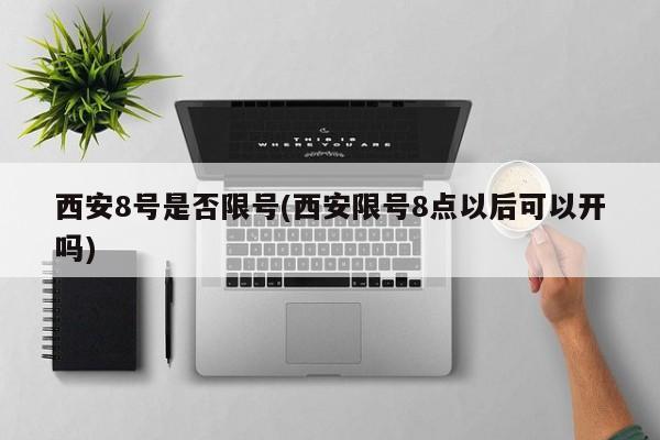 西安8号是否限号(西安限号8点以后可以开吗)