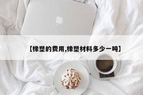 【橡塑的费用,橡塑材料多少一吨】