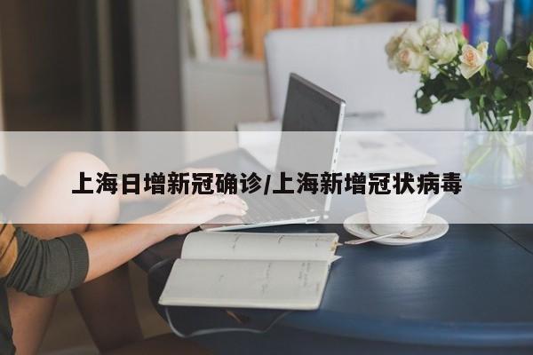 上海日增新冠确诊/上海新增冠状病毒