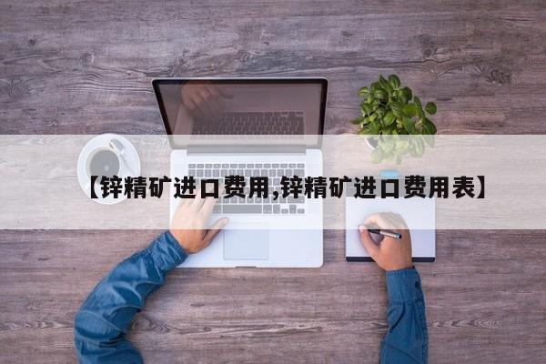 【锌精矿进口费用,锌精矿进口费用表】
