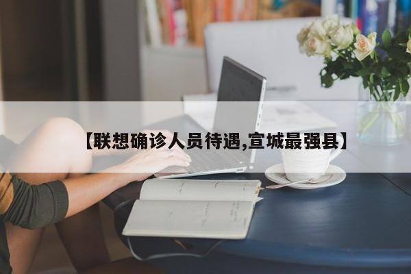 【联想确诊人员待遇,宣城最强县】
