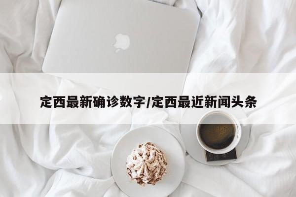 定西最新确诊数字/定西最近新闻头条