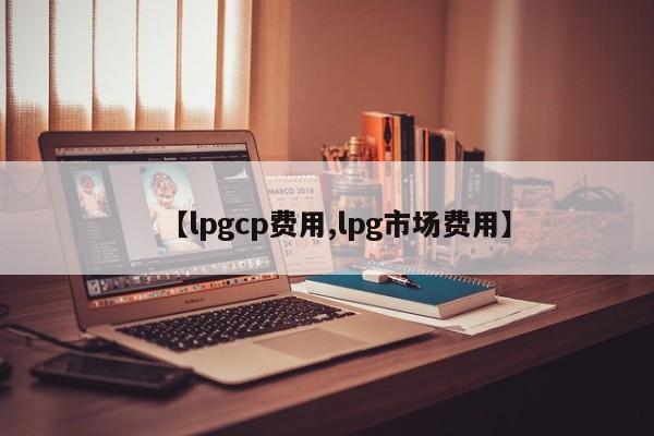 【lpgcp费用,lpg市场费用】