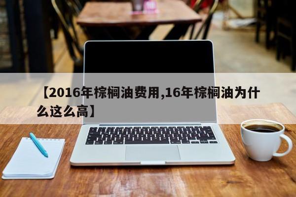【2016年棕榈油费用,16年棕榈油为什么这么高】