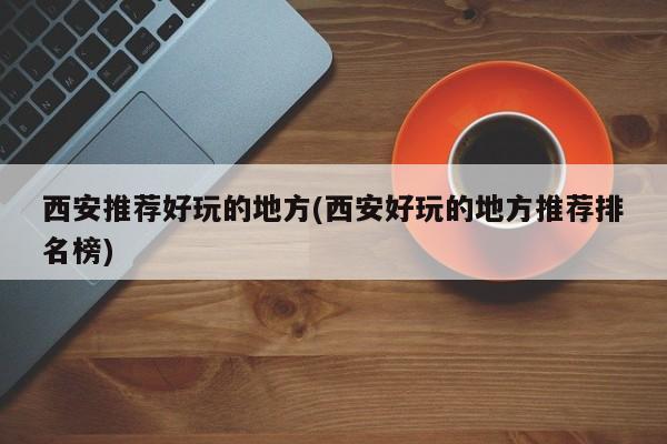 西安推荐好玩的地方(西安好玩的地方推荐排名榜)