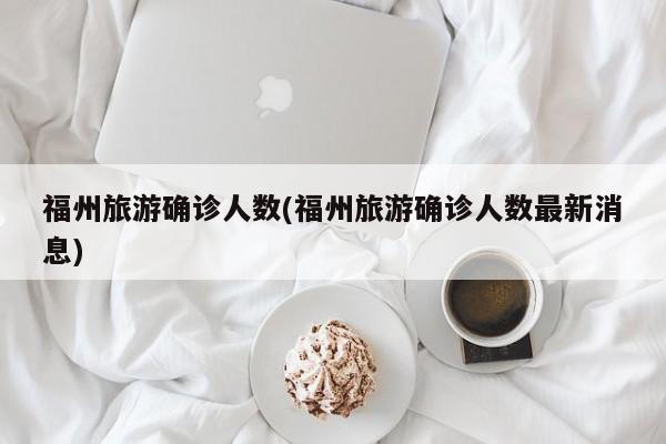 福州旅游确诊人数(福州旅游确诊人数最新消息)