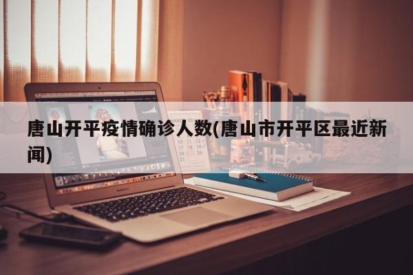 唐山开平疫情确诊人数(唐山市开平区最近新闻)