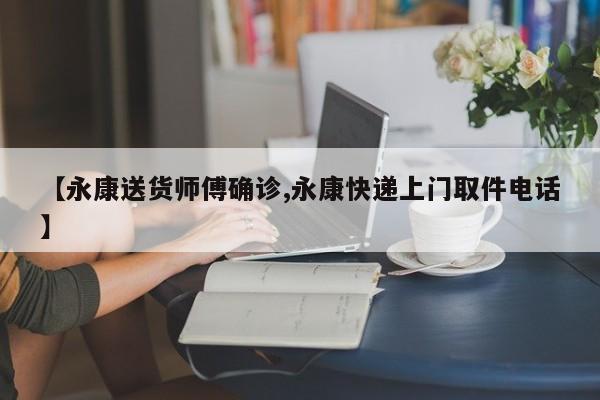【永康送货师傅确诊,永康快递上门取件电话】