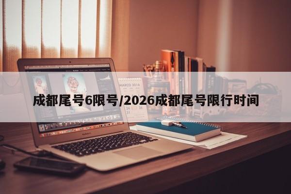 成都尾号6限号/2026成都尾号限行时间