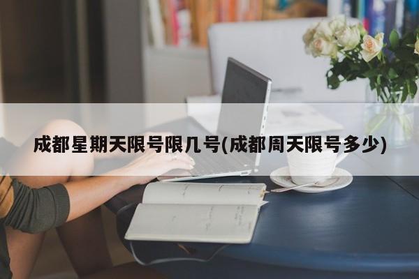 成都星期天限号限几号(成都周天限号多少)
