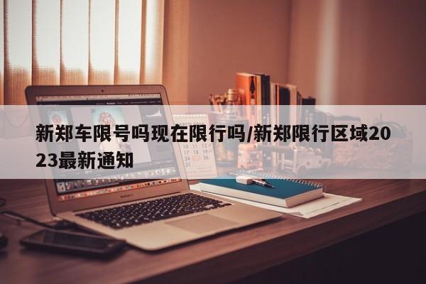 新郑车限号吗现在限行吗/新郑限行区域2023最新通知