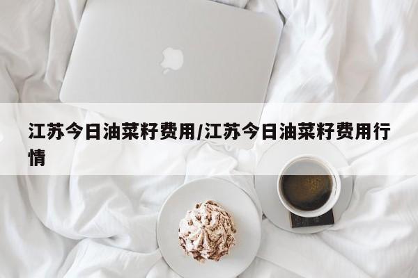江苏今日油菜籽费用/江苏今日油菜籽费用行情