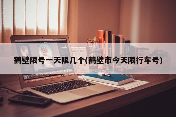 鹤壁限号一天限几个(鹤壁市今天限行车号)