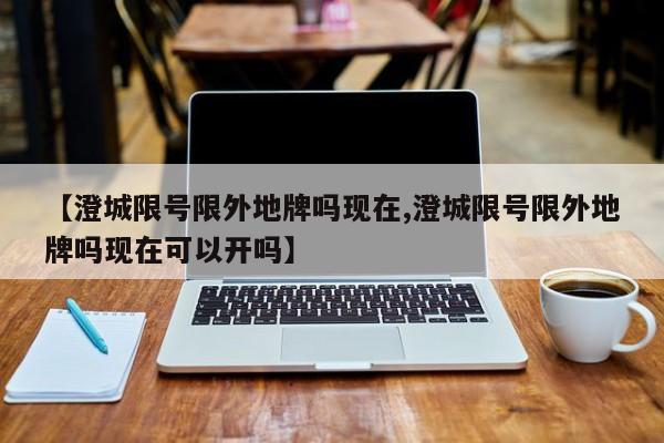 【澄城限号限外地牌吗现在,澄城限号限外地牌吗现在可以开吗】