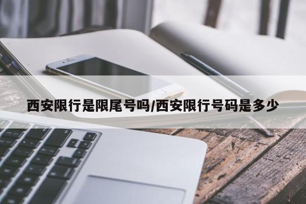 西安限行是限尾号吗/西安限行号码是多少