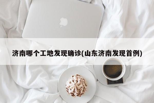 济南哪个工地发现确诊(山东济南发现首例)