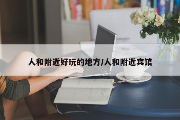 人和附近好玩的地方/人和附近宾馆