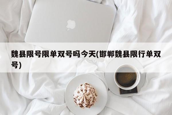 魏县限号限单双号吗今天(邯郸魏县限行单双号)