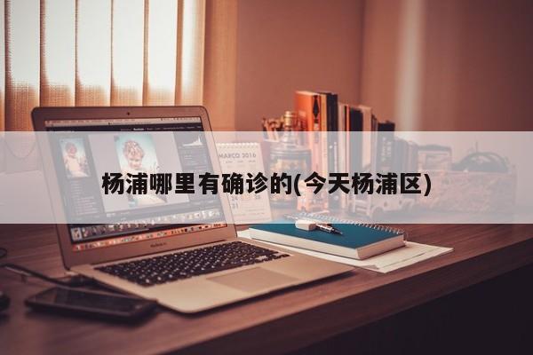 杨浦哪里有确诊的(今天杨浦区)