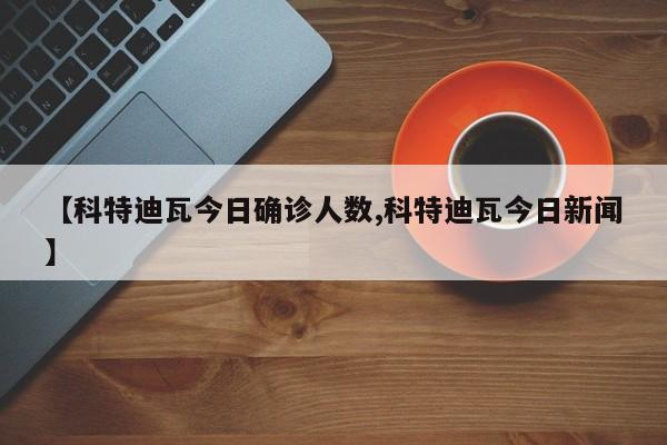 【科特迪瓦今日确诊人数,科特迪瓦今日新闻】