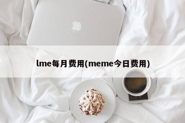 lme每月费用(meme今日费用)