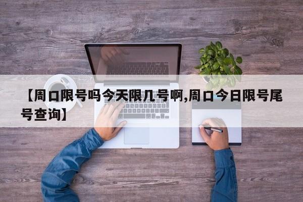 【周口限号吗今天限几号啊,周口今日限号尾号查询】