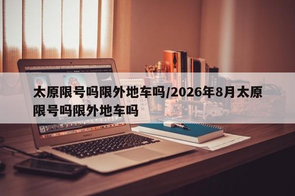 太原限号吗限外地车吗/2026年8月太原限号吗限外地车吗