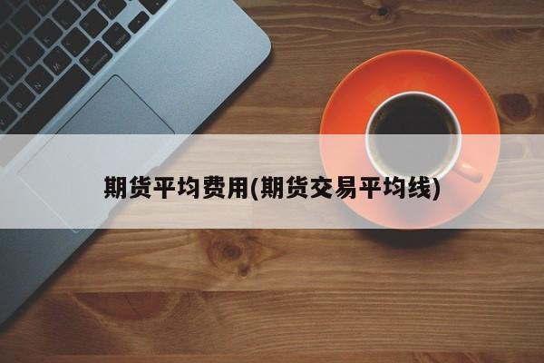 期货平均费用(期货交易平均线)