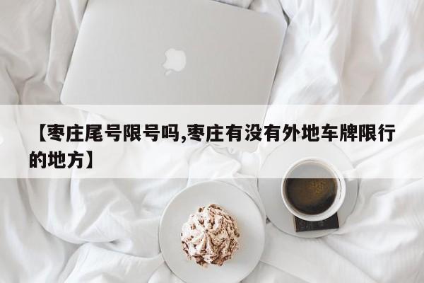 【枣庄尾号限号吗,枣庄有没有外地车牌限行的地方】