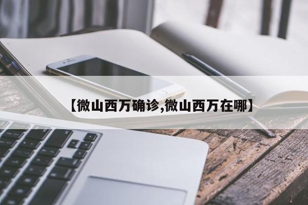 【微山西万确诊,微山西万在哪】