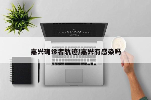 嘉兴确诊者轨迹/嘉兴有感染吗